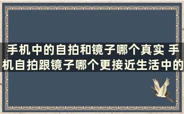 手机中的自拍和镜子哪个真实 手机自拍跟镜子哪个更接近生活中的自己